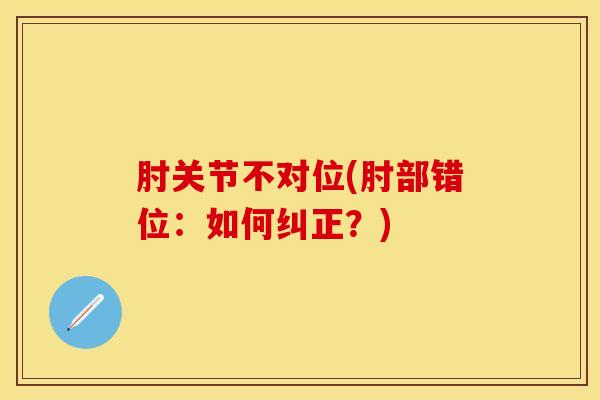 肘关节不对位(肘部错位:如何纠正?) 肘关节不对位(肘部错位:如何纠正?)