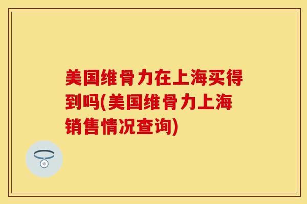 美国维骨力在上海买得到吗(美国维骨力上海销售情况查询)