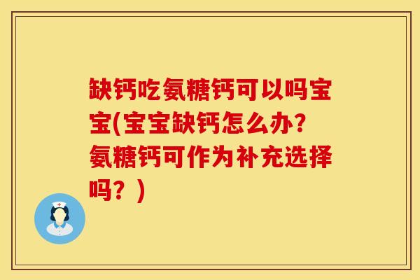 缺钙吃氨糖钙可以吗宝宝(宝宝缺钙怎么办？氨糖钙可作为补充选择吗？)