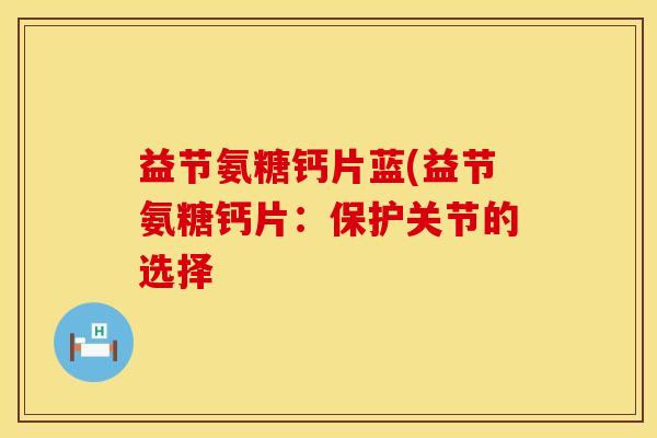 益节氨糖钙片蓝(益节氨糖钙片：保护关节的选择