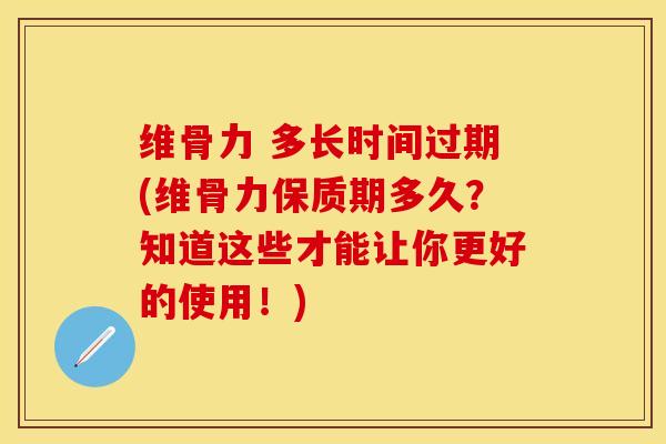 维骨力 多长时间过期(维骨力保质期多久？知道这些才能让你更好的使用！)
