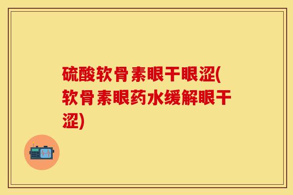 硫酸软骨素眼干眼涩(软骨素眼药水缓解眼干涩)