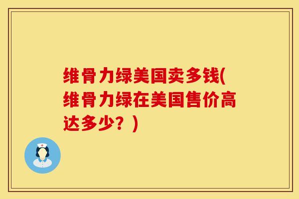 维骨力绿美国卖多钱(维骨力绿在美国售价高达多少？)