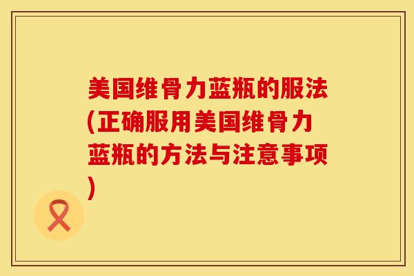 美国维骨力蓝瓶的服法(正确服用美国维骨力蓝瓶的方法与注意事项)