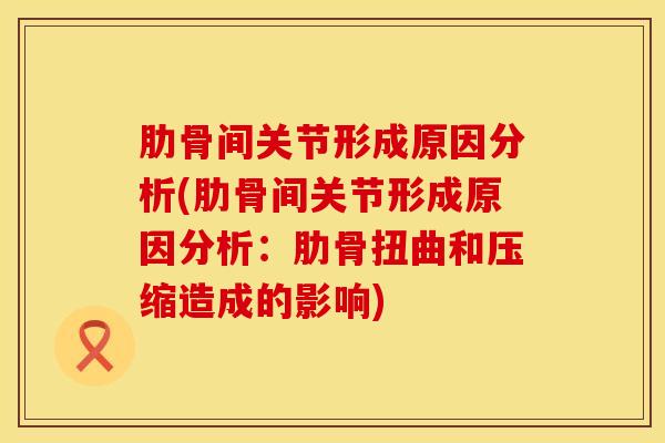 肋骨间关节形成原因分析(肋骨间关节形成原因分析：肋骨扭曲和压缩造成的影响)