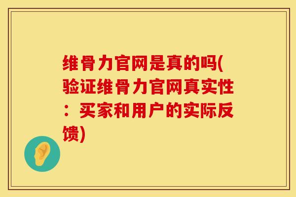 维骨力官网是真的吗(验证维骨力官网真实性：买家和用户的实际反馈)