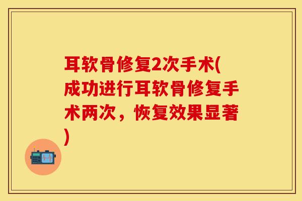 耳软骨修复2次手术(成功进行耳软骨修复手术两次，恢复效果显著)