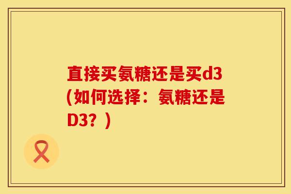 直接买氨糖还是买d3(如何选择：氨糖还是D3？)