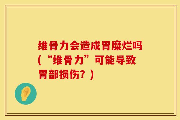 维骨力会造成胃糜烂吗(“维骨力”可能导致胃部损伤？)