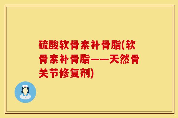 硫酸软骨素补骨脂(软骨素补骨脂——天然骨关节修复剂)