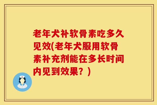 老年犬补软骨素吃多久见效(老年犬服用软骨素补充剂能在多长时间内见到效果？)