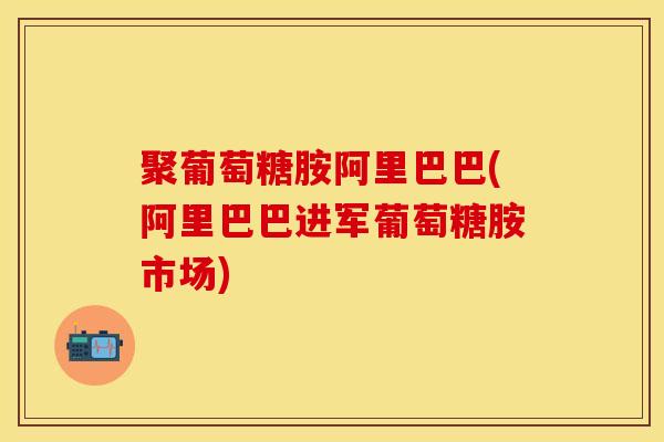 聚葡萄糖胺阿里巴巴(阿里巴巴进军葡萄糖胺市场)