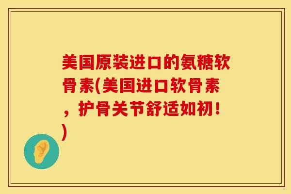 美国原装进口的氨糖软骨素(美国进口软骨素,护骨关节舒适如初!) 美国原装进口的氨糖软骨素(美国进口软骨素,护骨关节舒适如初!)