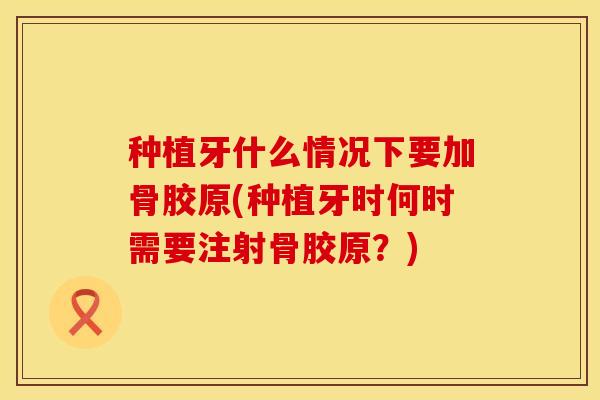 种植牙什么情况下要加骨胶原(种植牙时何时需要注射骨胶原？)