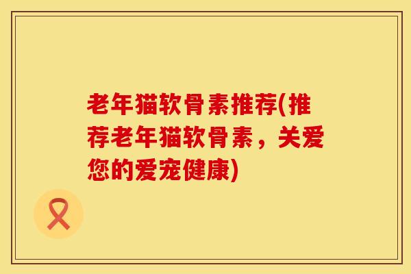 老年猫软骨素推荐(推荐老年猫软骨素，关爱您的爱宠健康)
