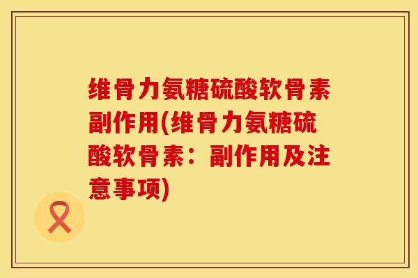 维骨力氨糖硫酸软骨素副作用(维骨力氨糖硫酸软骨素：副作用及注意事项)