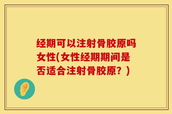 经期可以注射骨胶原吗女性(女性经期期间是否适合注射骨胶原？)
