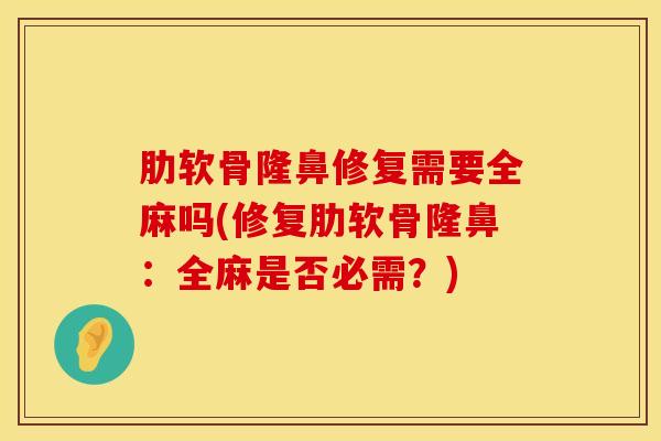 肋软骨隆鼻修复需要全麻吗(修复肋软骨隆鼻：全麻是否必需？)