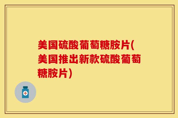 美国硫酸葡萄糖胺片(美国推出新款硫酸葡萄糖胺片)