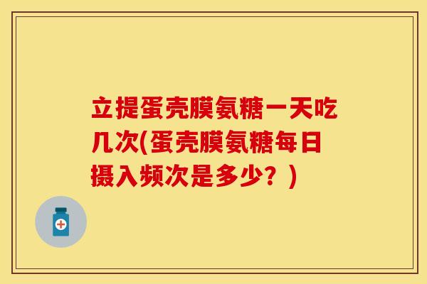立提蛋壳膜氨糖一天吃几次(蛋壳膜氨糖每日摄入频次是多少？)