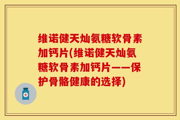 维诺健天灿氨糖软骨素加钙片(维诺健天灿氨糖软骨素加钙片——保护骨骼健康的选择)