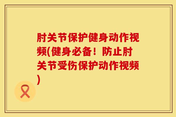 肘关节保护健身动作视频(健身必备！防止肘关节受伤保护动作视频)