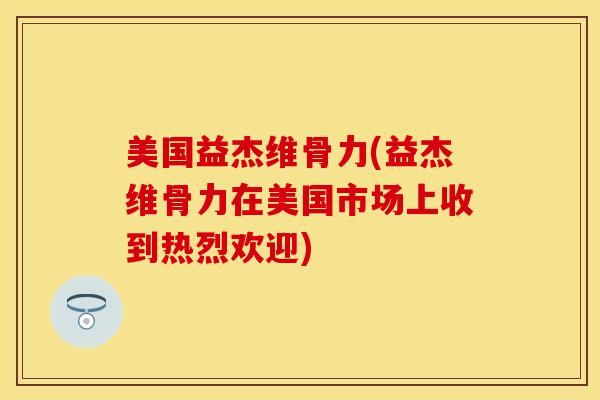 美国益杰维骨力(益杰维骨力在美国市场上收到热烈欢迎)