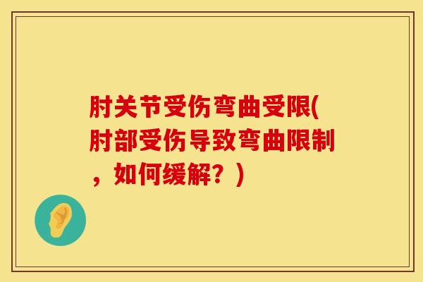肘关节受伤弯曲受限(肘部受伤导致弯曲限制，如何缓解？)