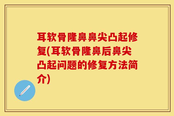 耳软骨隆鼻鼻尖凸起修复(耳软骨隆鼻后鼻尖凸起问题的修复方法简介)