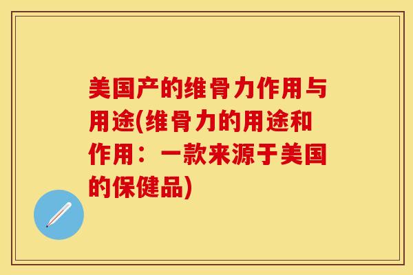 美国产的维骨力作用与用途(维骨力的用途和作用：一款来源于美国的保健品)