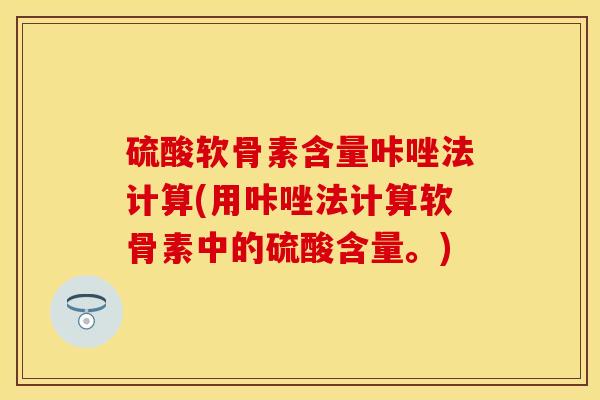 硫酸软骨素含量咔唑法计算(用咔唑法计算软骨素中的硫酸含量。)