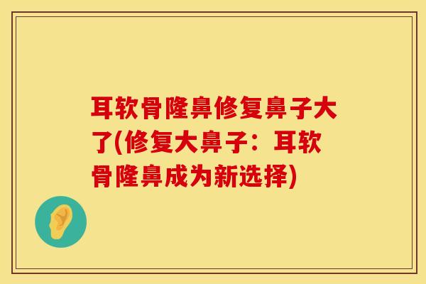 耳软骨隆鼻修复鼻子大了(修复大鼻子：耳软骨隆鼻成为新选择)