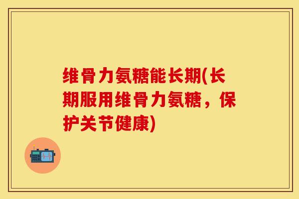维骨力氨糖能长期(长期服用维骨力氨糖，保护关节健康)