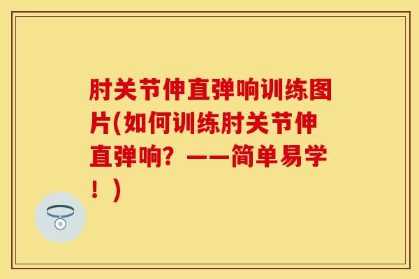 肘关节伸直弹响训练图片(如何训练肘关节伸直弹响？——简单易学！)