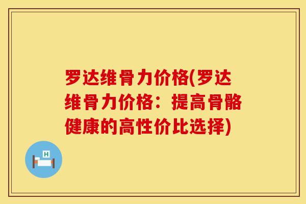 罗达维骨力价格(罗达维骨力价格：提高骨骼健康的高性价比选择)