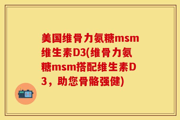 美国维骨力氨糖msm维生素D3(维骨力氨糖msm搭配维生素D3，助您骨骼强健)