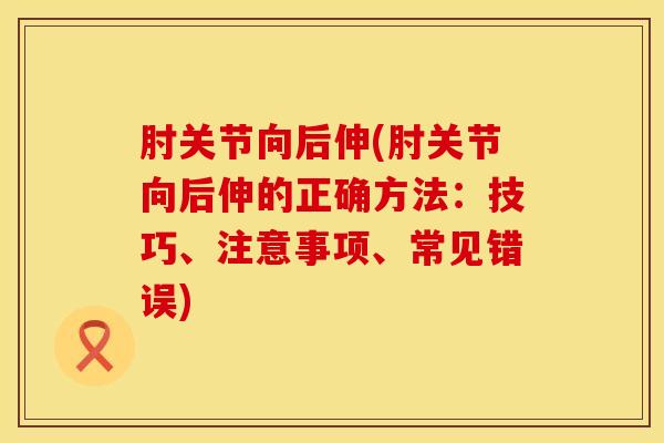 肘关节向后伸(肘关节向后伸的正确方法：技巧、注意事项、常见错误)