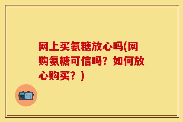 网上买氨糖放心吗(网购氨糖可信吗？如何放心购买？)