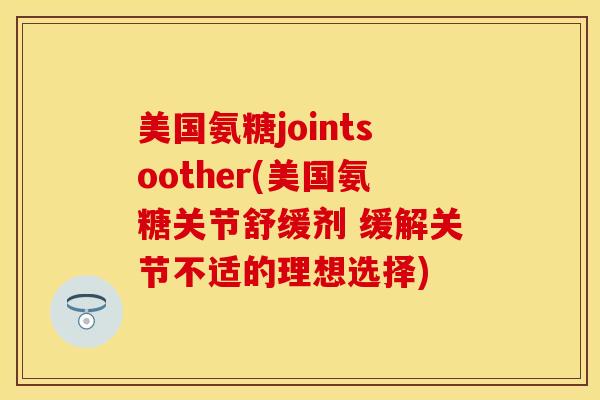 美国氨糖jointsoother(美国氨糖关节舒缓剂 缓解关节不适的理想选择)
