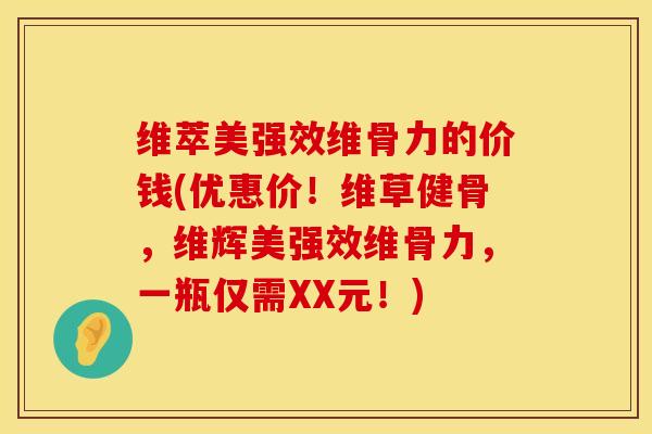 维萃美强效维骨力的价钱(优惠价！维草健骨，维辉美强效维骨力，一瓶仅需XX元！)