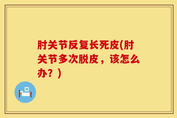 肘关节反复长死皮(肘关节多次脱皮，该怎么办？)
