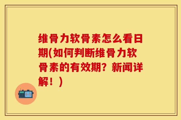 维骨力软骨素怎么看日期(如何判断维骨力软骨素的有效期？新闻详解！)