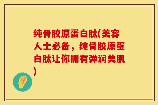纯骨胶原蛋白肽(美容人士必备，纯骨胶原蛋白肽让你拥有弹润美肌)