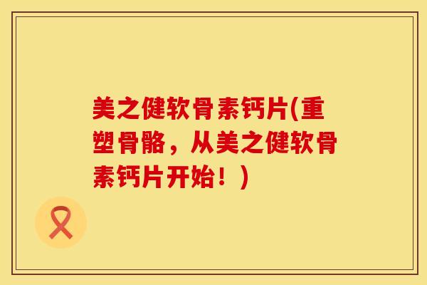美之健软骨素钙片(重塑骨骼，从美之健软骨素钙片开始！)