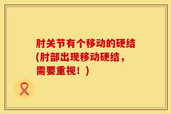 肘关节有个移动的硬结(肘部出现移动硬结，需要重视！)
