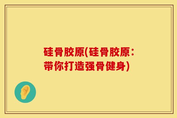硅骨胶原(硅骨胶原：带你打造强骨健身)