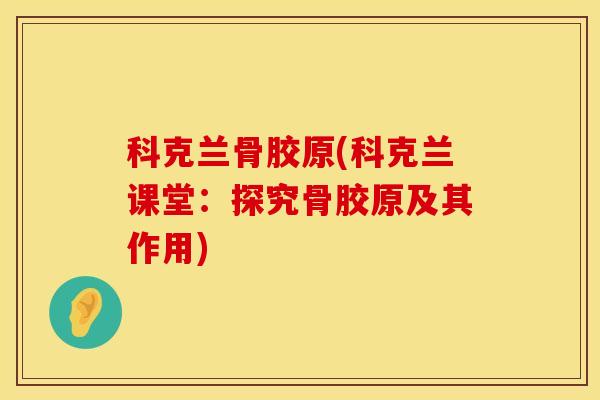 科克兰骨胶原(科克兰课堂：探究骨胶原及其作用)