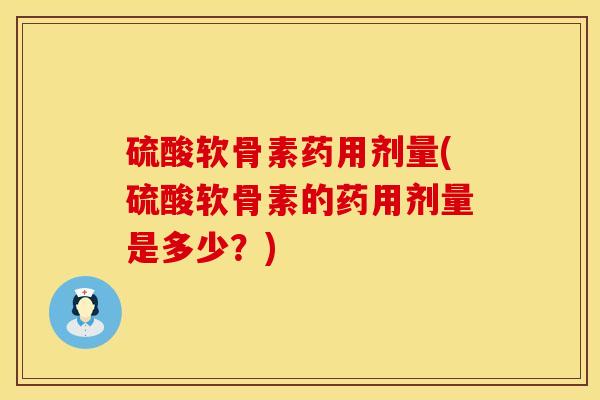硫酸软骨素药用剂量(硫酸软骨素的药用剂量是多少？)