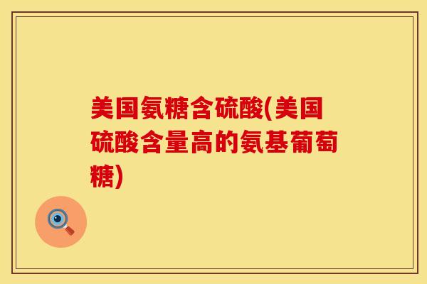 美国氨糖含硫酸(美国硫酸含量高的氨基葡萄糖)