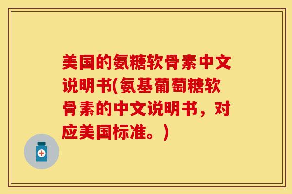 美国的氨糖软骨素中文说明书(氨基葡萄糖软骨素的中文说明书，对应美国标准。)
